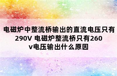 电磁炉中整流桥输出的直流电压只有290V 电磁炉整流桥只有260v电压输出什么原因